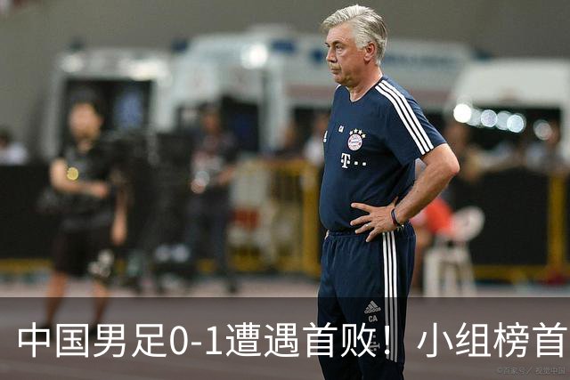 中国男足0-1遭遇首败！小组榜首让位，提前晋级的希望渺茫